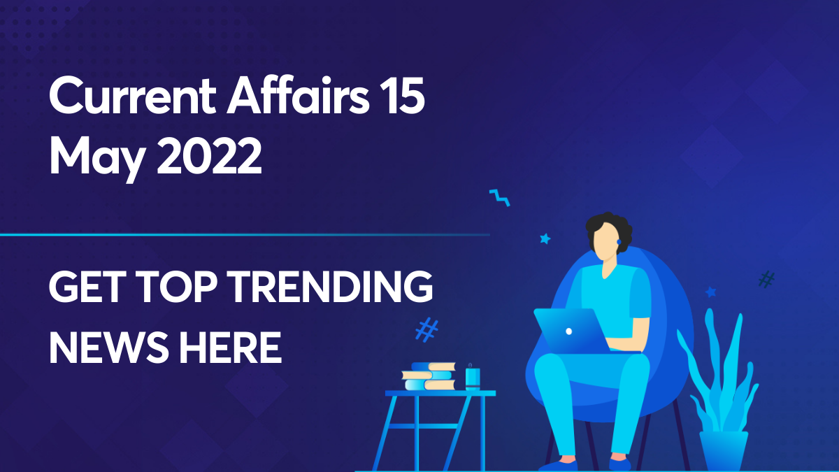 Current Affairs 15 May 2022