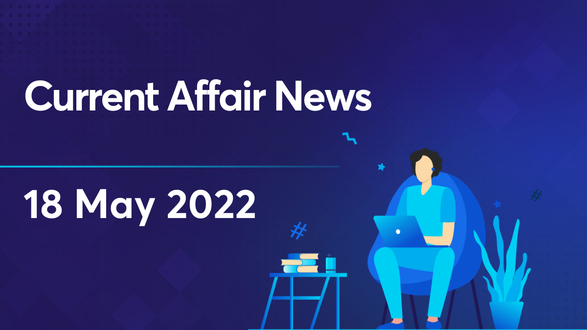 Current Affairs 18 May 2022